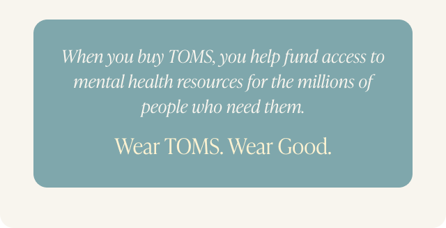 When you buy TOMS, you help fund access to mental health resources for the millions of people who need them.