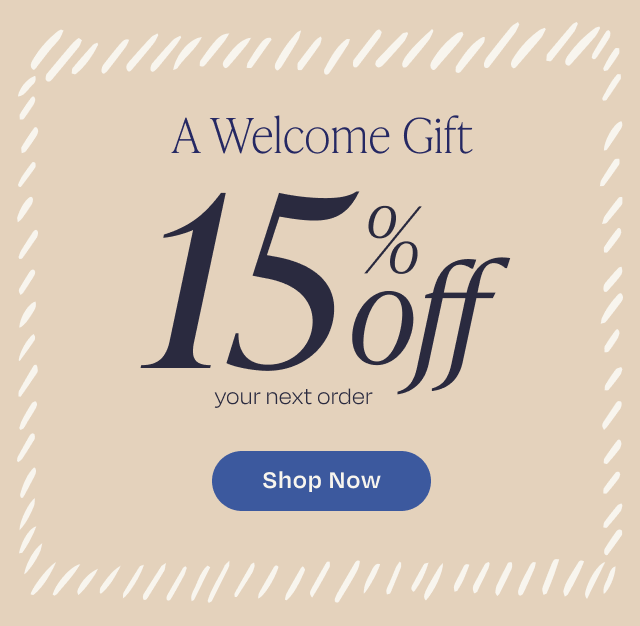 A Welcome Gift! 15% Off your next order. SHOP NOW