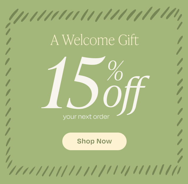 A Welcome Gift! 15% Off your next order. SHOP NOW