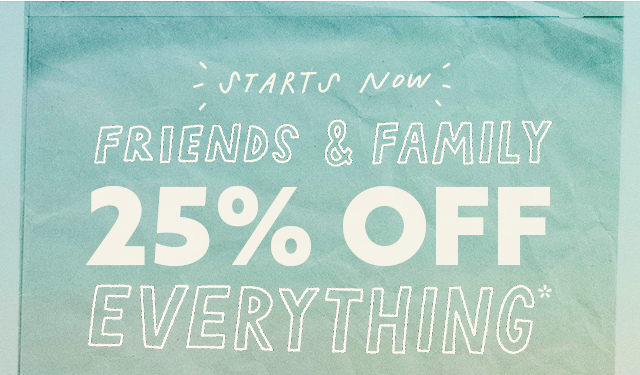 Starts Now Friends & Family 25% Off Everything