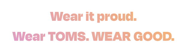 Wear it proud. Wear TOMS. WEAR GOOD.