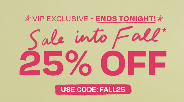 VIP Exclusive - Ends Tonight Sale into Fall 25% Off