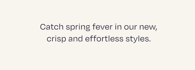 Catch spring fever in our new, crisp and effortless styles.