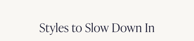 Styles to Slow Down In