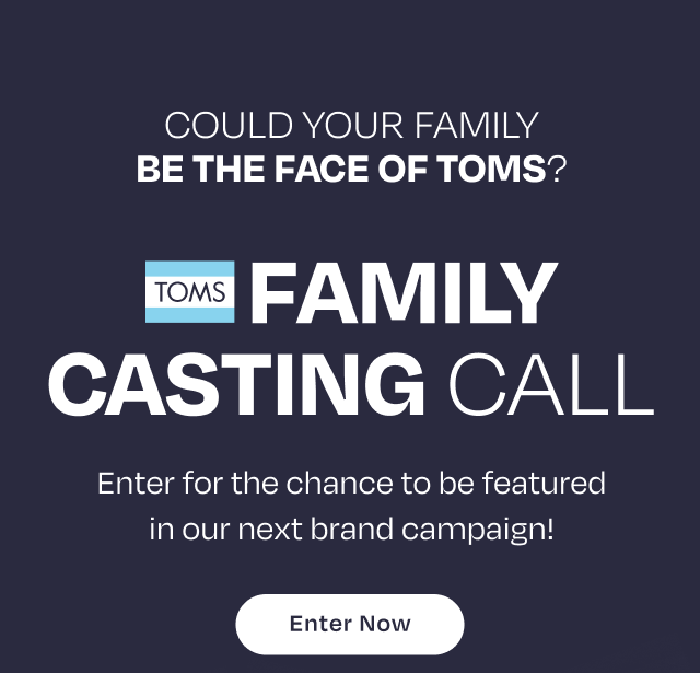 Could Your Family Be The Face of TOMS? CASTING CALL Enter for the chance to be featured in our next brand campaign!