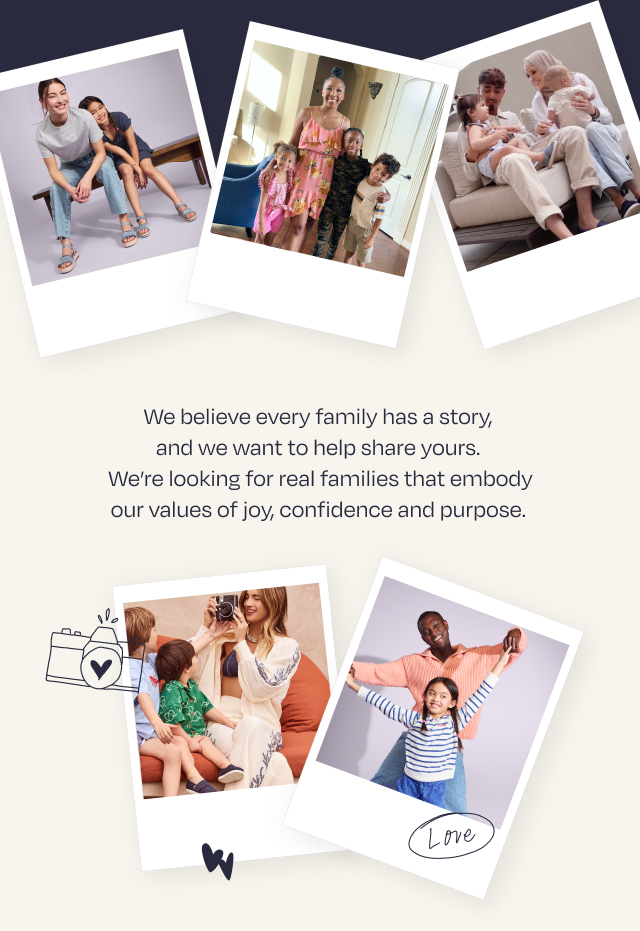 We believe every family has a story, and we want to help share yours. We’re looking for real families that embody our values of joy, confidence and purpose.