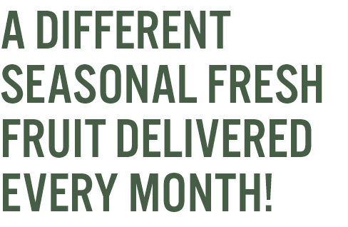 A DIFFERENT SEASONAL FRESH FRUIT DELIVERED EVERY MONTH!