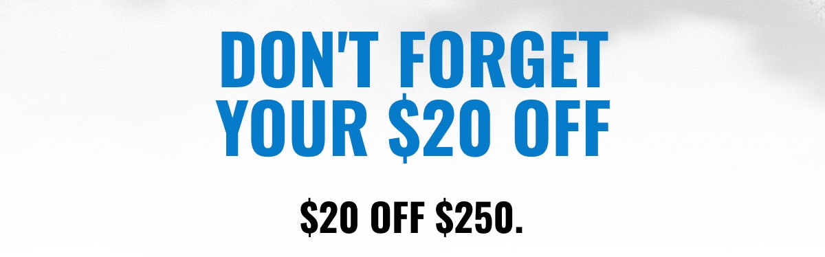 DON'T FORGET YOUR $20 OFF $20 OFF $250.