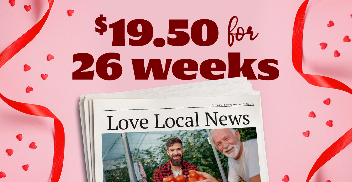 Love Local News.  Only Nineteen dollars and fifty cents for 26 weeks
