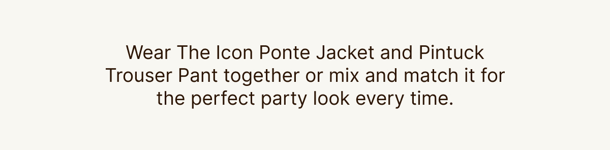 Shop the Ponte Collection for the perfect party look every time.