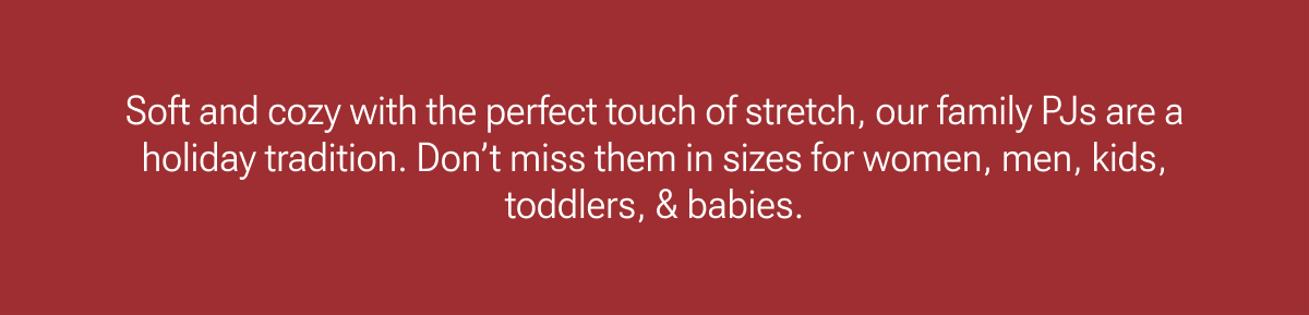 Soft and cozy with the perfect touch of stretch. Shop family PJs.