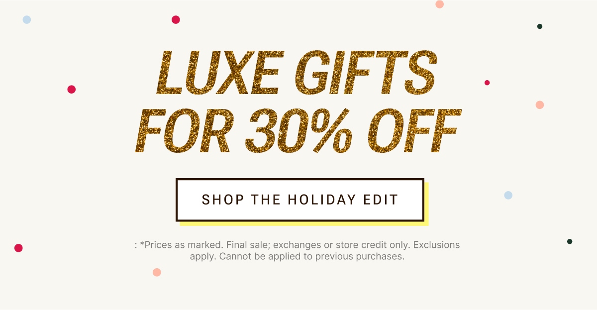 Luxe gifts for 30% off. Shop the holiday edit.