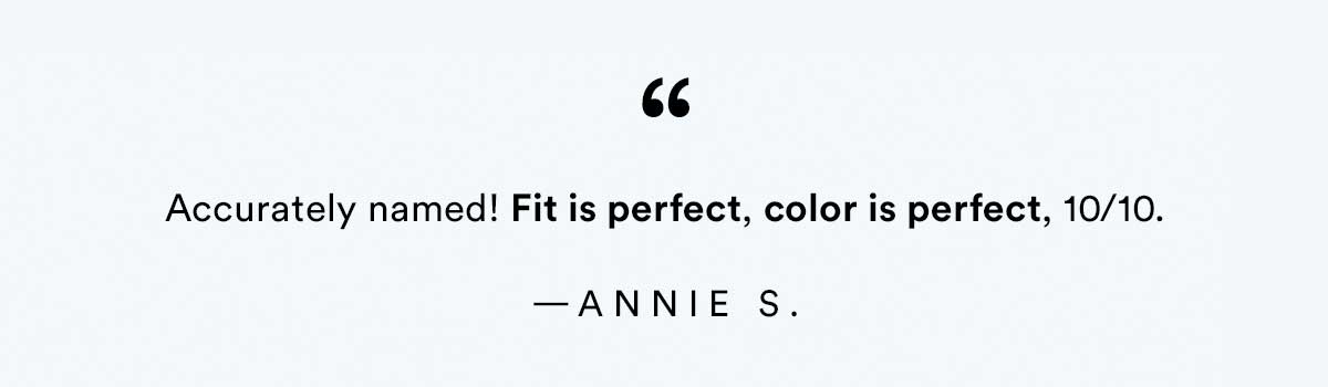 Accurately named! Fit is perfect, color is perfect, 10/10. Annie S.