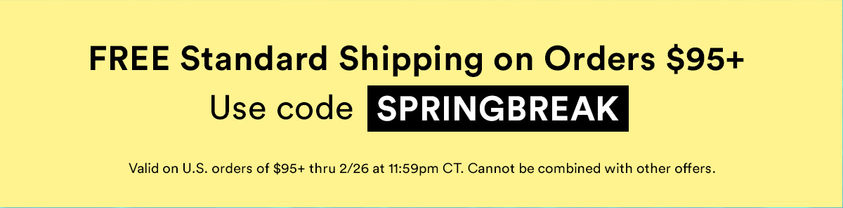 Free standard shipping on orders $95+. Use code SPRINGBREAK.