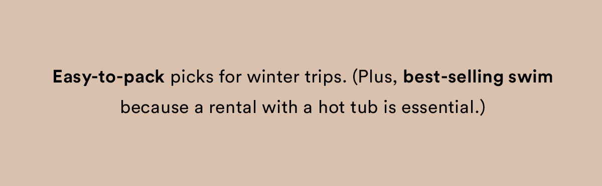 Easy to pack picks for winter trips. Plus best-selling swim because a rental with a hot tub is essential.