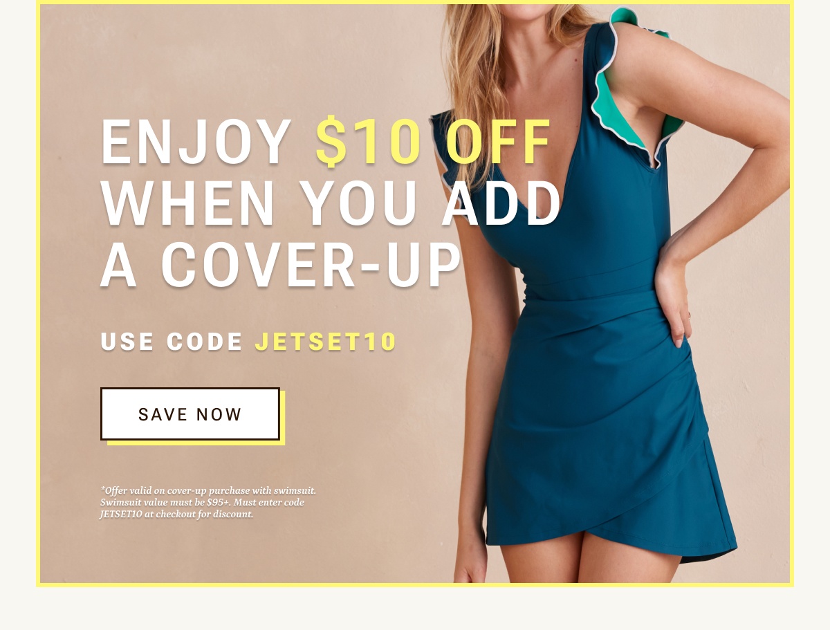 Enjoy $10 off when you add a cover up. Use code JETSET10