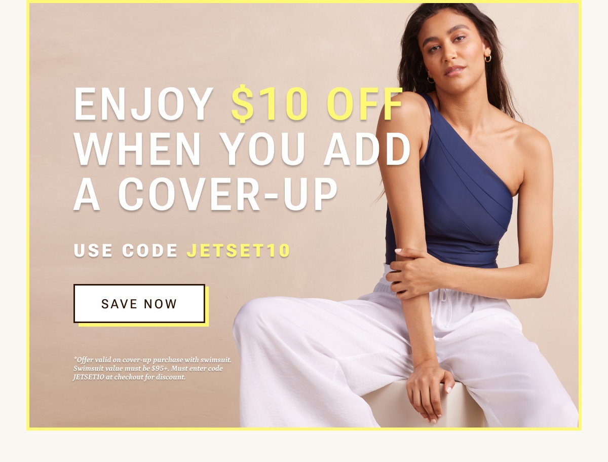 Enjoy $10 off when you add a cover up. Save now.