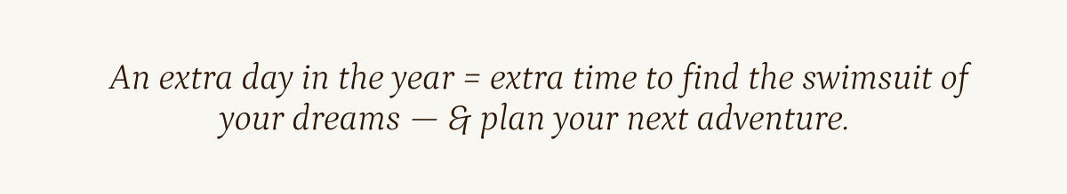 An extra day in the year equals extra time to find the swimsuit and plan your next adventure.