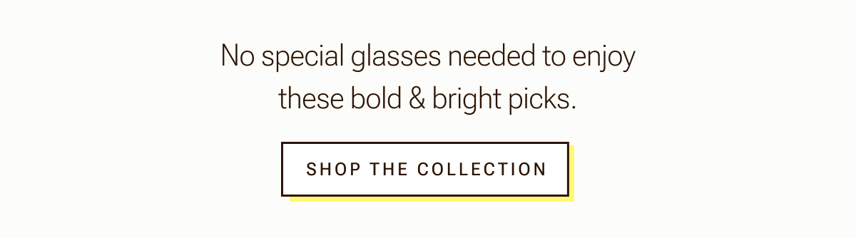 No special glasses needed to enjoy these bold and bright picks. Shop now.