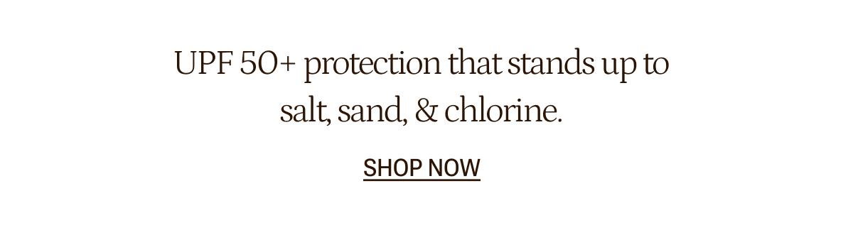 UPF 50+ protection that stand up to salt, sand and chlorine.