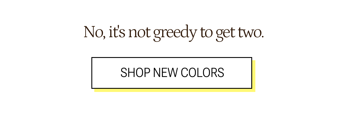 No it's not greedy to get two. Shop new colors.