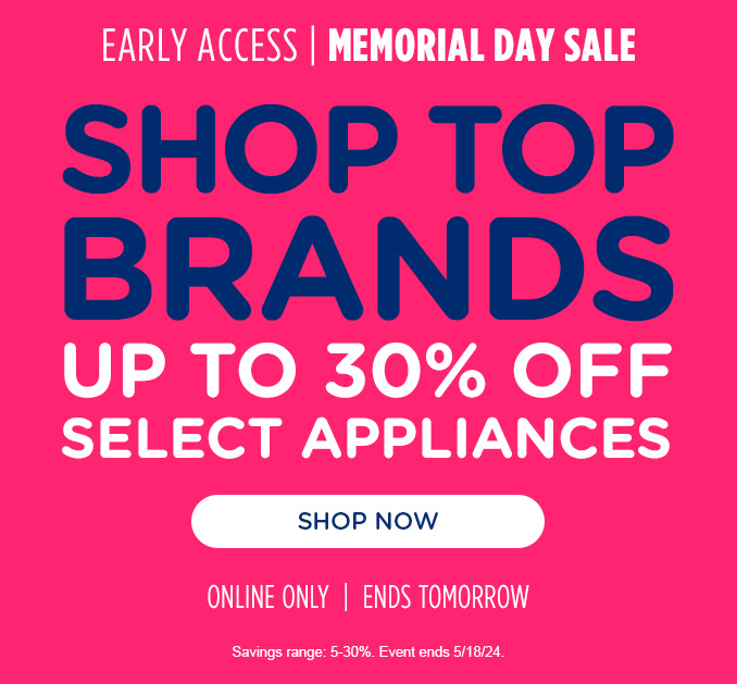 Memorial Day Sale Early Access! - Shop our Top Brands. Up to 30% off Select Appliances