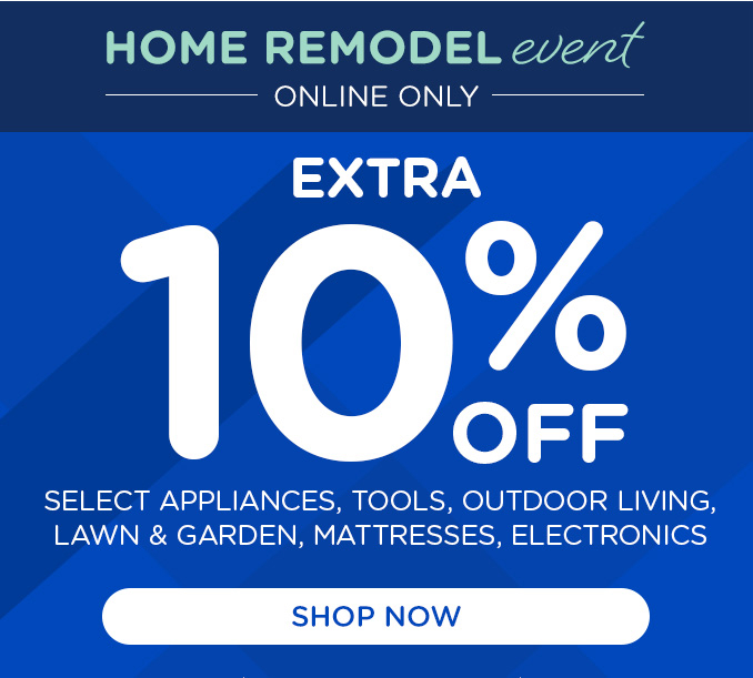 Home Remodel Event - ONLINE ONLY - Extra 10% off HA, Tools, Outdoor Living, Lawn & Garden, Mattresses, and Electronics Offer ends 8/17