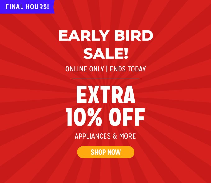 Early Bird Sale! - extra 10% off appliances & more