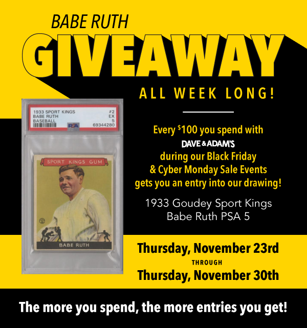 Babe Ruth Giveaway
 All Week Long! | Every $100 you spend with Dave & Adam's during our Black Friday & Cyber Monday Sale Events gets you an entry into our drawing! | 1933 Goudey Sport Kings Babe Ruth PSA 5 | Thursday, November 23rd through Thursday, November 30th | The more you spend, the more entries you get!