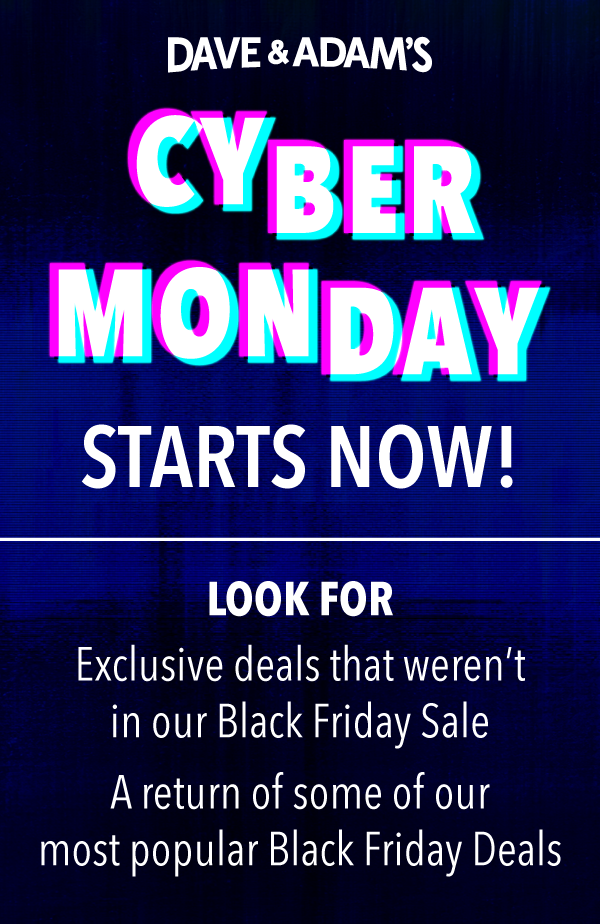 Dave & Adam's Cyber Monday Starts Now! | Look for - Exclusive deals that weren't in our Black Friday Sale - A return of some of our most popular Black Friday Deals
