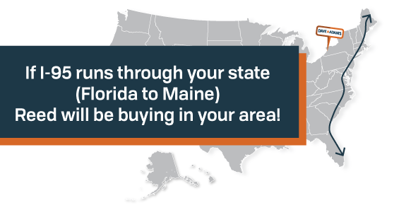 If I-95 runs through your state (Florida to Maine) Reed will be buying in your area!