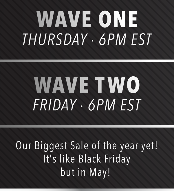 Wave One - Thursday @ 6PM EST | Wave Two - Friday at 6PM EST | Our Biggest Sale of the year yet! It's like Black Friday but in May!