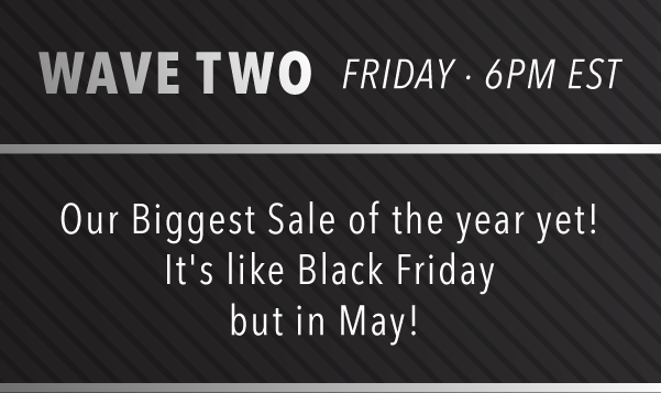 Wave Two - Friday at 6PM EST | Our Biggest Sale of the year yet! It's like Black Friday but in May!