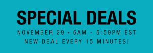 Special Deals | November 29 • 6AM - 5:59PM EST | New Deal Every 15 Minutes!