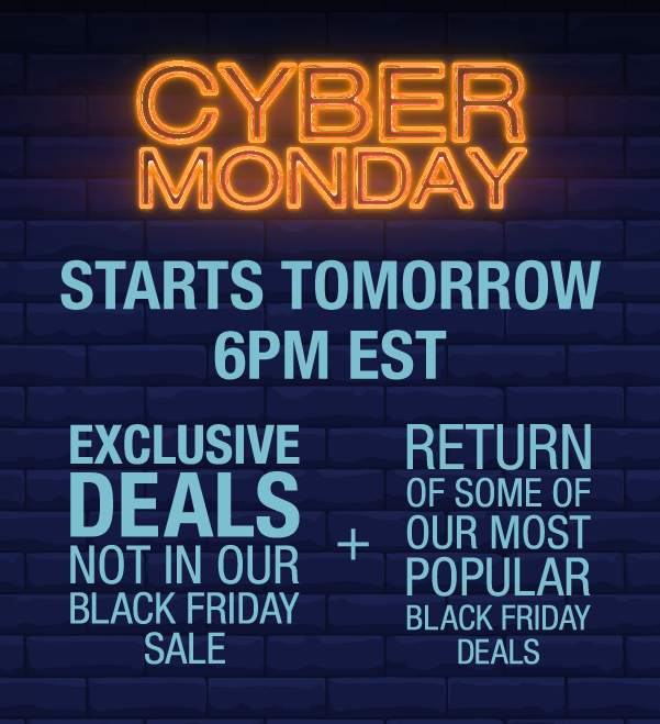 Cyber Monday Starts Tomorrow at 6PM EST | Exclusive Deals not in our Black Friday Sale! + Return of some of our most popular Black Friday Deals!