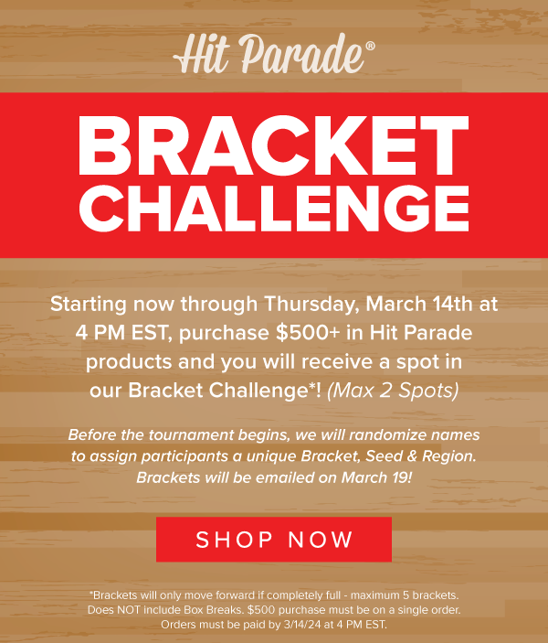 Hit Parade Bracket
 Challenge | Starting now through Thursday, March 14th at 4 PM EST, purchase $500+ in Hit Parade products and you will receive a spot in our Bracket Challenge! (Max 2 Spots) | Before the tournament begins, we will randomize names to assign participants a unique Bracket, Seed & Region. Brackets will be emailed on March 19! | SHOP HIT PARADE!
