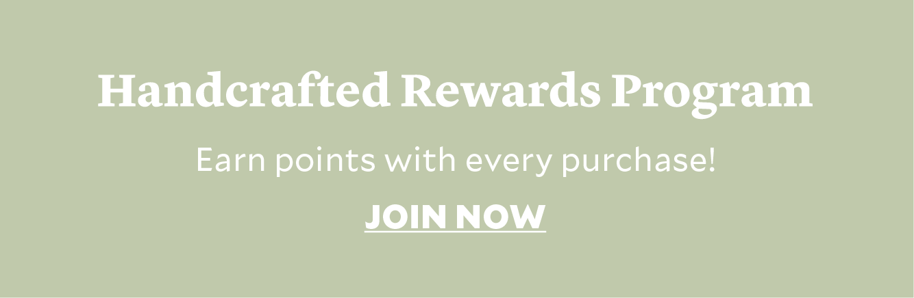 Join the Handcrafted Rewards Program and earn points with every purchase!