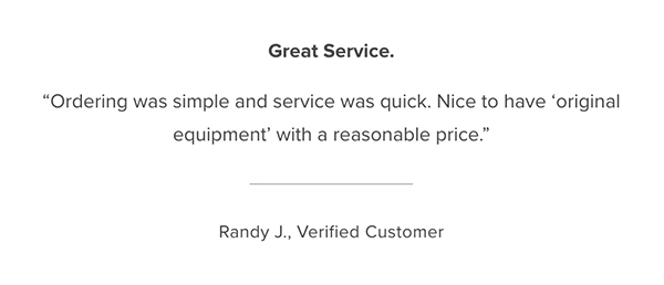 Customer Testimonial: "Great Service. Ordering was simple and service was quick. Nice to have 'original equipment' with a reasonable price." Randy J., Verified Customer