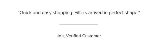Customer Testimonial: "Quick and easy shopping. Filter arrived in perfect shape." Jon, Verified Customer
