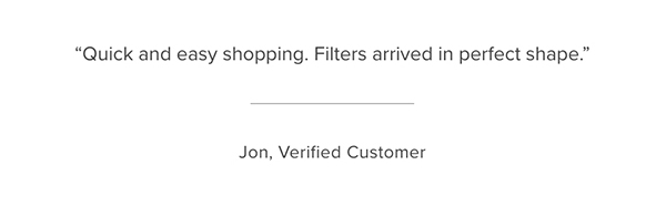 Customer Testimonial: "Quick and easy shopping. Filter arrived in perfect shape." Jon, Verified Customer