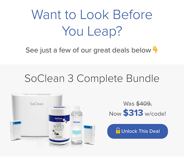 Want to Look Before You Leap? See just a few of our great deals below. SoClean 3 Complete Bundle. Was $409, Now $313 w/code! Unlock This Deal