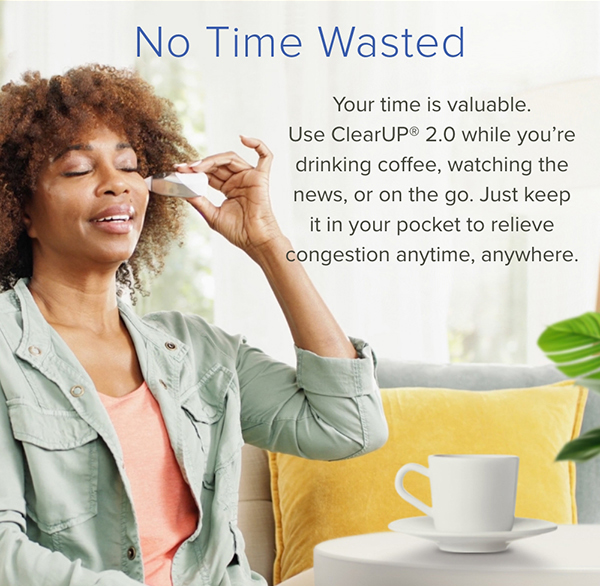 No Time Wasted. Your time is valuable. Use ClearUP 2.0 while you're drinking coffee, watching the news, or on the go. Just keep it in your pocket to relieve congestion anytime, anywhere.