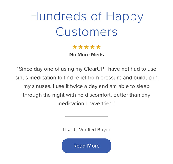 Hundreds of Happy Customers. "No More Meds. Since day one of using my ClearUP I have not had to use sinus medication to find relief..." Lisa J., Verified Buyer. Read More