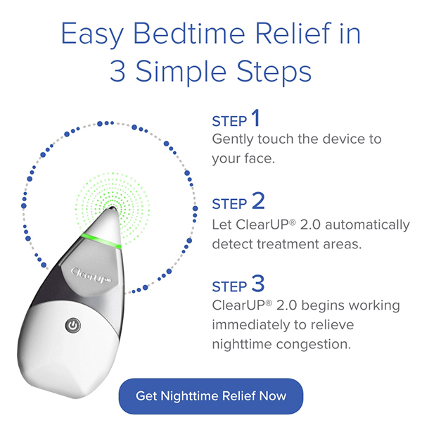 Easy, Bedtime Relief in 3 Simple Steps. Step 1: Gently touch the device to your face. Step 2: Let ClearUP 2.0 automatically detect treatment areas. Step 3: ClearUP 2.0 begins working immediately to relieve nighttime congestion. Get Nighttime Relief Now