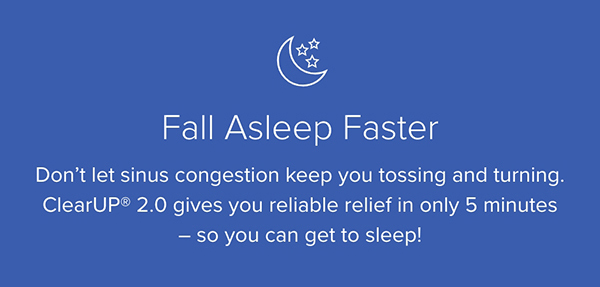 Fall Asleep Faster. Don't let sinus congestion keep you tossing and turning. ClearUP 2.0 gives you reliable relief in only 5 minutes - so you can get to sleep!