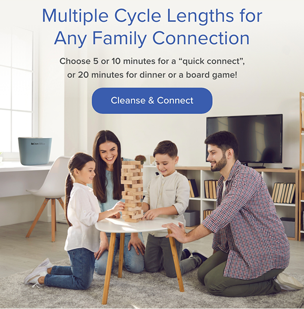 Multiple Cycle Lengths for Any Family Connection. Choose 5 or 10 minutes for a "quick connect", or 20 minutes for dinner or a board game! Cleanse & Connect
