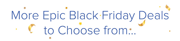 More Epic Black Friday Deals to Choose from...