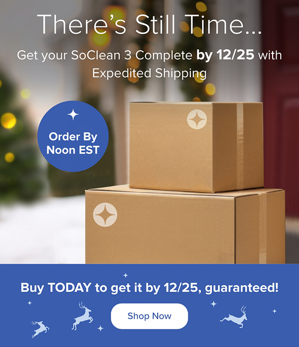 There's Still Time... Get your SoClean 3 Complete by 12/25 with Expedited Shipping. Order by Noon EST. Shop Now