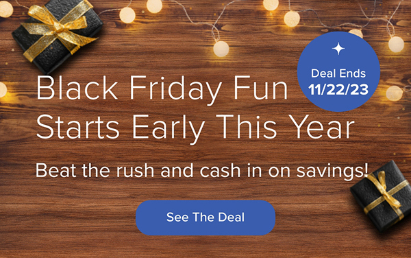 Ends 11/22/23: Black Friday Fun Starts Early This Year. Beat the rush and cash in on savings! See the Deal
