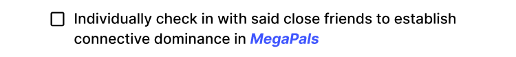 Individually check in with said close friends to establish connective dominance in Megapals